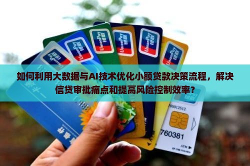 如何利用大数据与AI技术优化小额贷款决策流程，解决信贷审批痛点和提高风险控制效率？