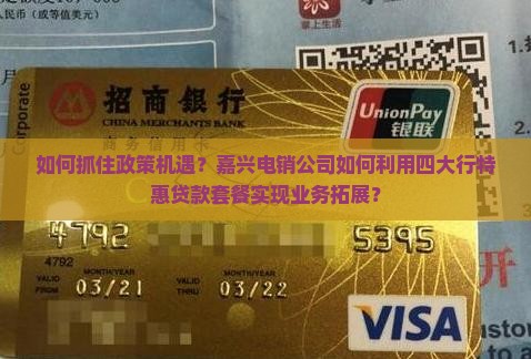 如何抓住政策机遇?嘉兴电销公司如何利用四大行特惠贷款套餐实现业务拓展? 如何抓住政策机遇?嘉兴电销公司如何利用四大行特惠贷款套餐实现业务拓展?