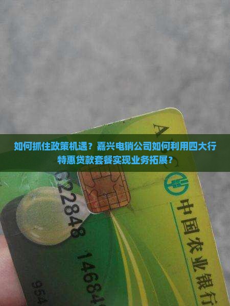 如何抓住政策机遇?嘉兴电销公司如何利用四大行特惠贷款套餐实现业务拓展? 如何抓住政策机遇?嘉兴电销公司如何利用四大行特惠贷款套餐实现业务拓展?