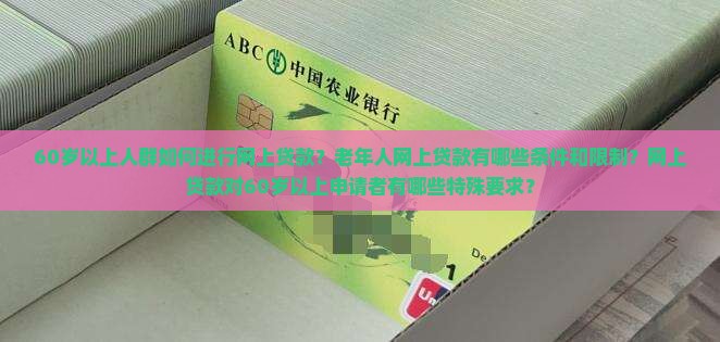 60岁以上人群如何进行网上贷款？老年人网上贷款有哪些条件和限制？网上贷款对60岁以上申请者有哪些特殊要求？