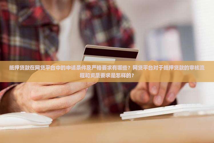 抵押贷款在网贷平台中的申请条件及严格要求有哪些？网贷平台对于抵押贷款的审核流程和资质要求是怎样的？