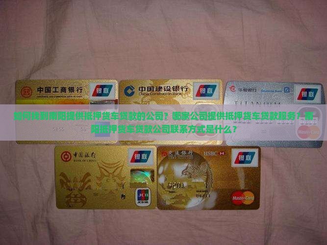 如何找到南阳提供抵押货车贷款的公司？哪家公司提供抵押货车贷款服务？南阳抵押货车贷款公司联系方式是什么？