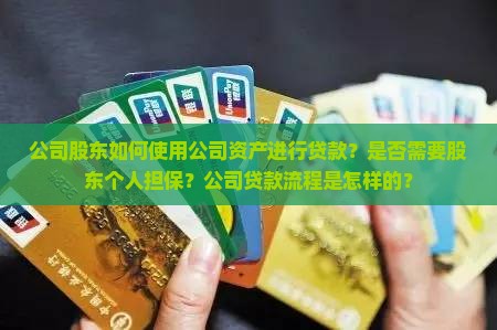 公司股东如何使用公司资产进行贷款？是否需要股东个人担保？公司贷款流程是怎样的？