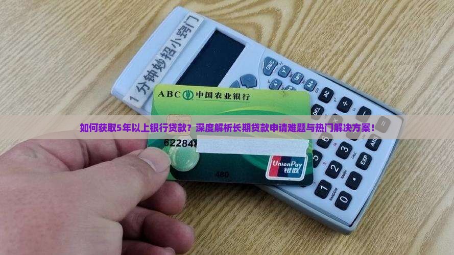 如何获取5年以上银行贷款？深度解析长期贷款申请难题与热门解决方案！