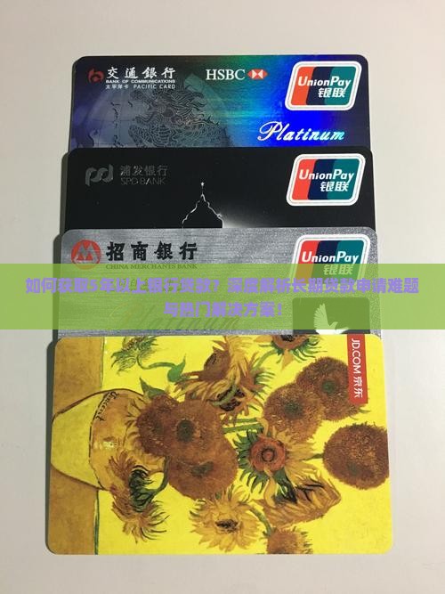 如何获取5年以上银行贷款？深度解析长期贷款申请难题与热门解决方案！