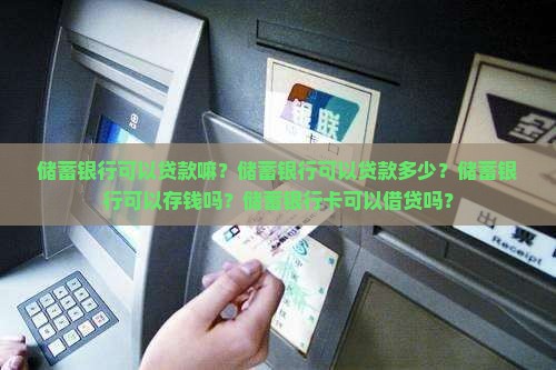 储蓄银行可以贷款嘛？储蓄银行可以贷款多少？储蓄银行可以存钱吗？储蓄银行卡可以借贷吗？