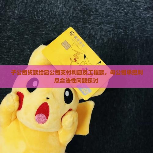 子公司贷款给总公司支付利息及工程款，母公司承担利息合法性问题探讨