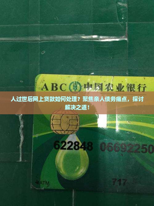 人过世后网上贷款如何处理？聚焦亲人债务痛点，探讨解决之道！