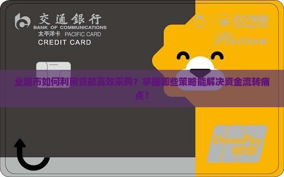 业超市如何利用贷款高效采购？掌握哪些策略能解决资金流转痛点？