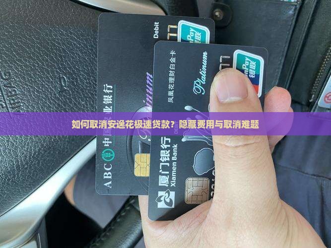 如何取消安逸花极速贷款？隐藏费用与取消难题