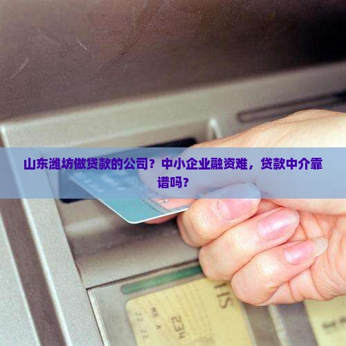 山东潍坊做贷款的公司？中小企业融资难，贷款中介靠谱吗？