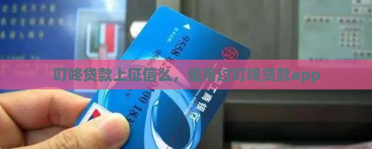 叮咚贷款上征信么，谁用过叮咚贷款app