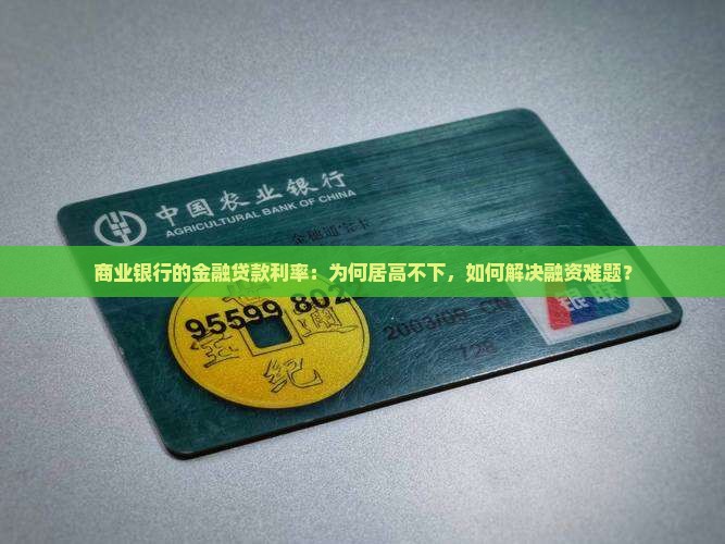 商业银行的金融贷款利率：为何居高不下，如何解决融资难题？