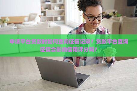 申请平台贷款时如何查询征信记录？贷款平台查询征信会影响信用评分吗？