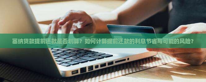 塞纳贷款提前还款是否划算？如何计算提前还款的利息节省与可能的风险？