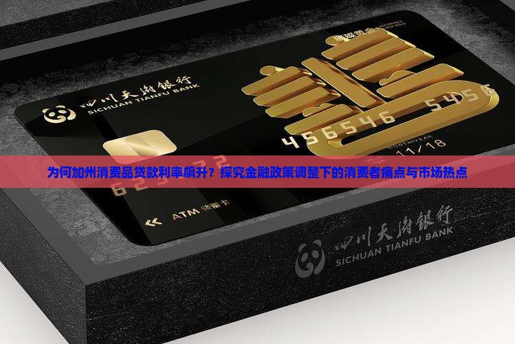 为何加州消费品贷款利率飙升？探究金融政策调整下的消费者痛点与市场热点