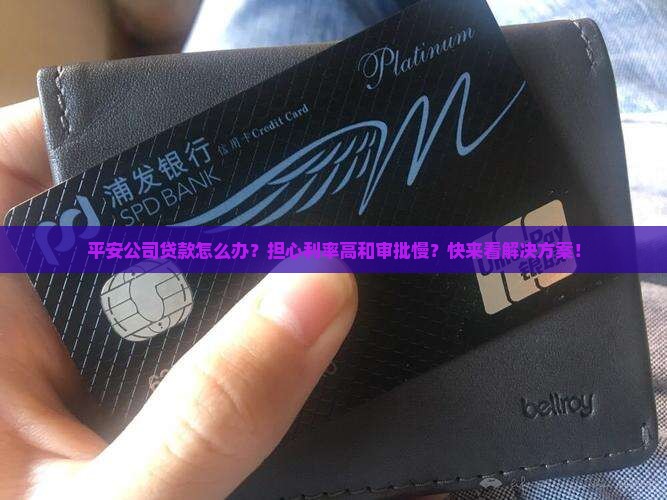 平安公司贷款怎么办？担心利率高和审批慢？快来看解决方案！