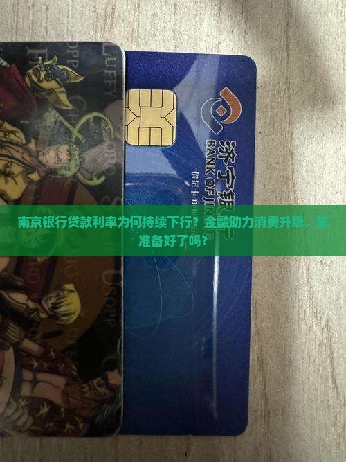 南京银行贷款利率为何持续下行？金融助力消费升级，您准备好了吗？