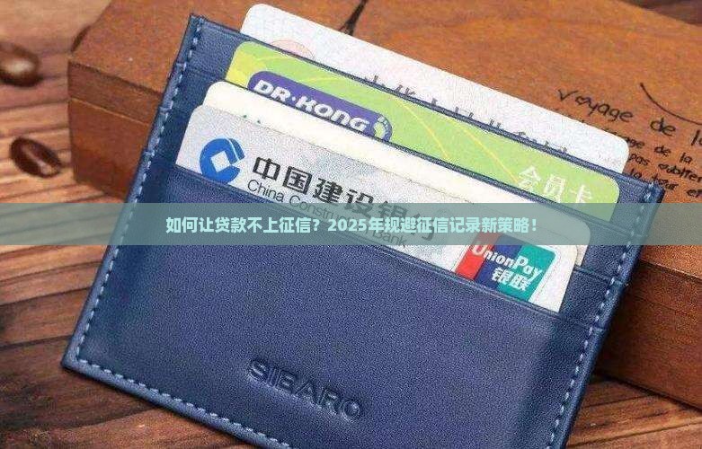如何让贷款不上征信？2025年规避征信记录新策略！