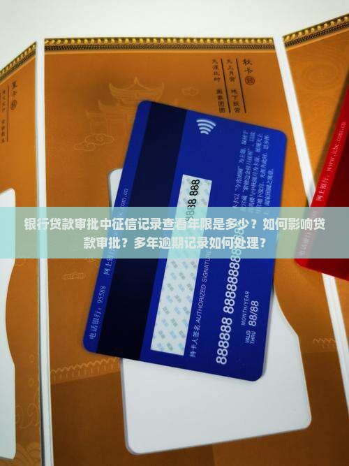 银行贷款审批中征信记录查看年限是多少？如何影响贷款审批？多年逾期记录如何处理？