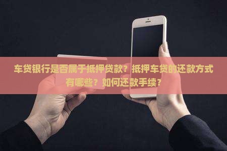 车贷银行是否属于抵押贷款？抵押车贷的还款方式有哪些？如何还款手续？