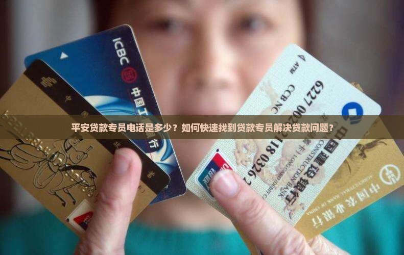 平安贷款专员电话是多少？如何快速找到贷款专员解决贷款问题？