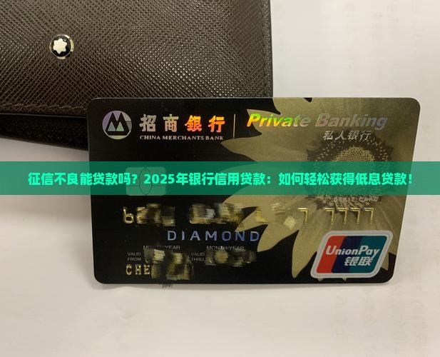 征信不良能贷款吗？2025年银行信用贷款：如何轻松获得低息贷款！