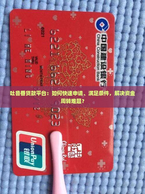 吐鲁番贷款平台：如何快速申请、满足条件，解决资金周转难题？