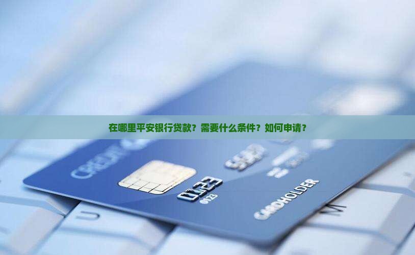 在哪里平安银行贷款？需要什么条件？如何申请？