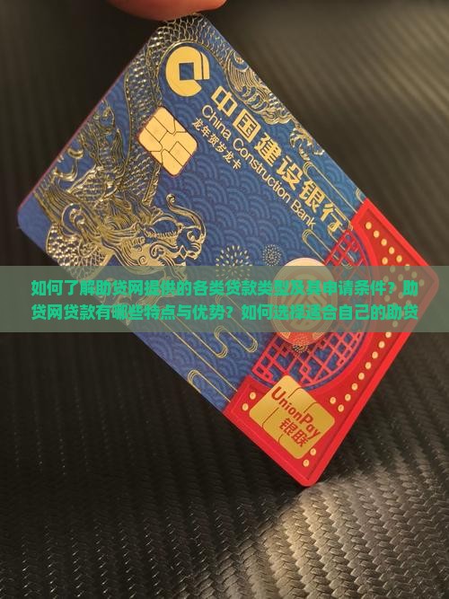 如何了解助贷网提供的各类贷款类型及其申请条件？助贷网贷款有哪些特点与优势？如何选择适合自己的助贷网贷款产品？