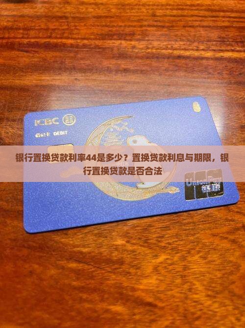 银行置换贷款利率44是多少？置换贷款利息与期限，银行置换贷款是否合法