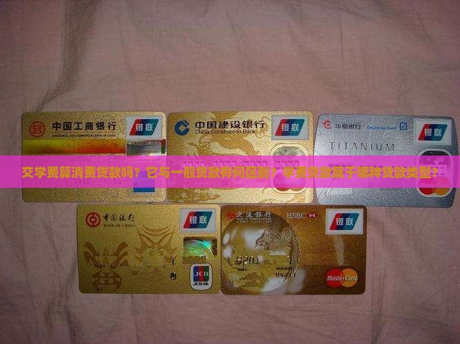 交学费算消费贷款吗？它与一般贷款有何区别？学费贷款属于哪种贷款类型？