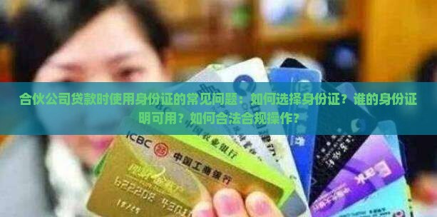 合伙公司贷款时使用身份证的常见问题：如何选择身份证？谁的身份证明可用？如何合法合规操作？