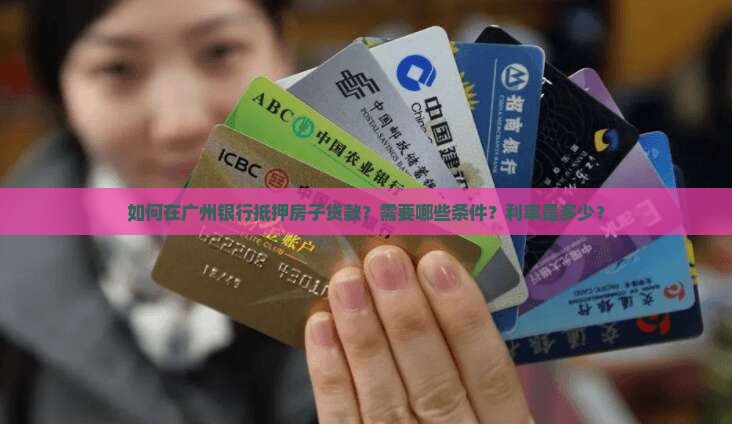 如何在广州银行抵押房子贷款？需要哪些条件？利率是多少？