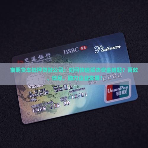 南明货车抵押贷款公司：如何快速解决资金难题？高效、低息，助力企业发展！
