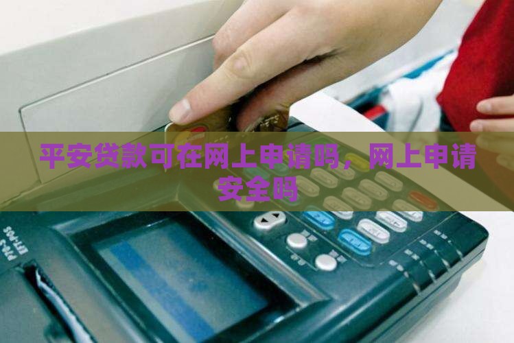 平安贷款可在网上申请吗，网上申请安全吗