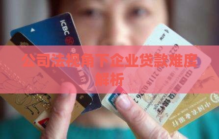 公司法视角下企业贷款难度解析