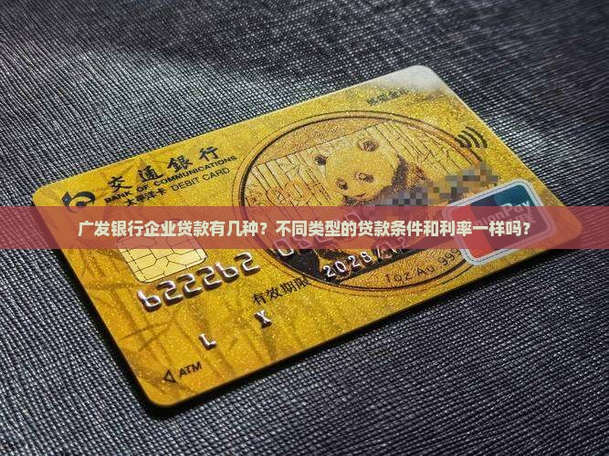 广发银行企业贷款有几种？不同类型的贷款条件和利率一样吗？