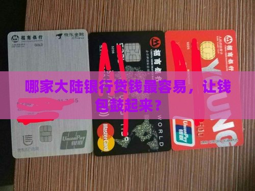 哪家大陆银行贷钱最容易，让钱包鼓起来？