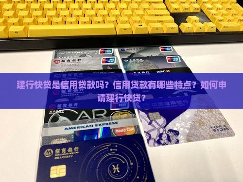 建行快贷是信用贷款吗？信用贷款有哪些特点？如何申请建行快贷？