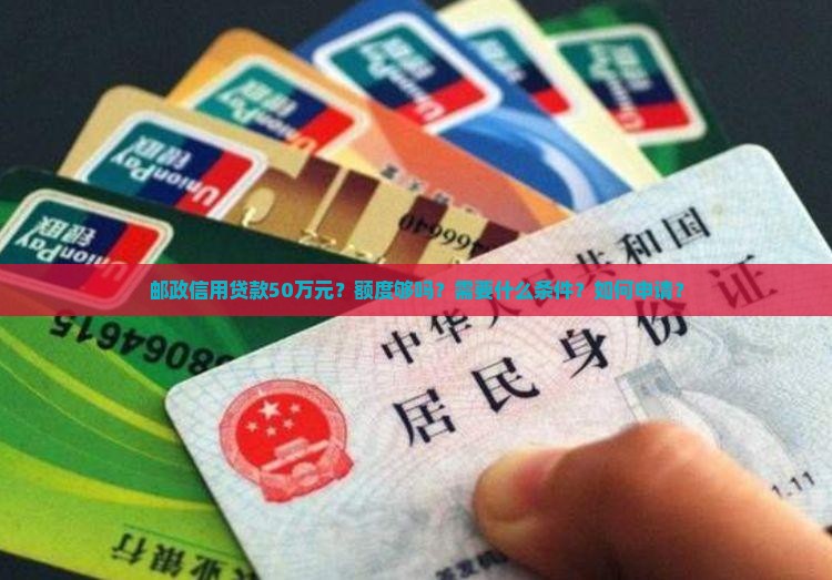 邮政信用贷款50万元？额度够吗？需要什么条件？如何申请？
