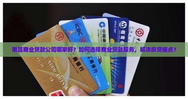 南昌商业贷款公司哪家好？如何选择商业贷款服务，解决房贷痛点？