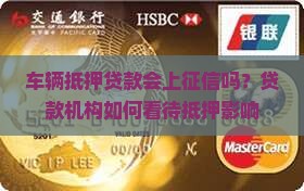 车辆抵押贷款会上征信吗？贷款机构如何看待抵押影响