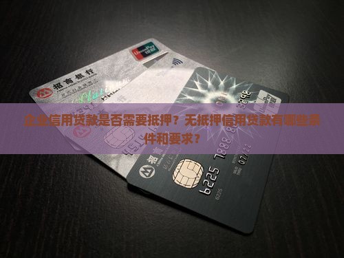 企业信用贷款是否需要抵押？无抵押信用贷款有哪些条件和要求？