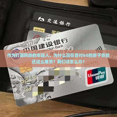 作为打算购房的年轻人，为什么现在首付60的房子贷款还这么难贷？我们该怎么办？