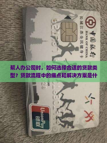 帮人办公司时，如何选择合适的贷款类型？贷款流程中的痛点和解决方案是什么？