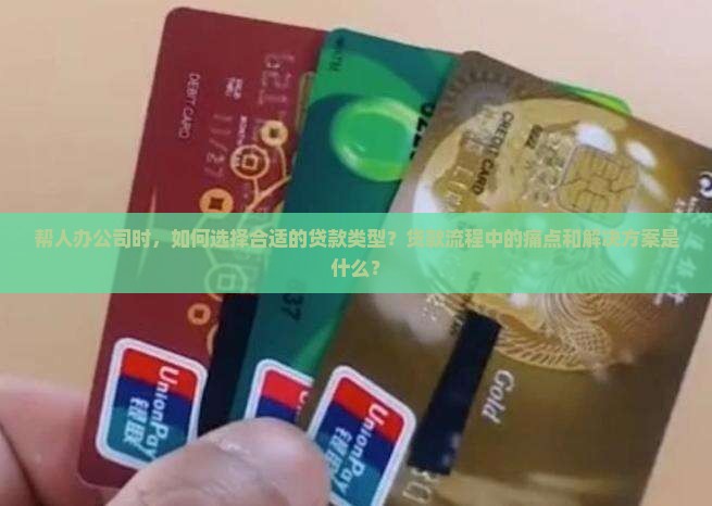 帮人办公司时，如何选择合适的贷款类型？贷款流程中的痛点和解决方案是什么？
