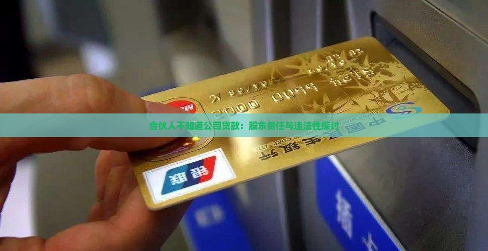 合伙人不知道公司贷款：股东责任与违法性探讨
