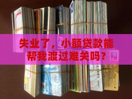 失业了，小额贷款能帮我渡过难关吗？