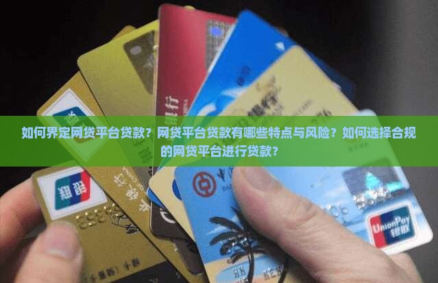 如何界定网贷平台贷款？网贷平台贷款有哪些特点与风险？如何选择合规的网贷平台进行贷款？